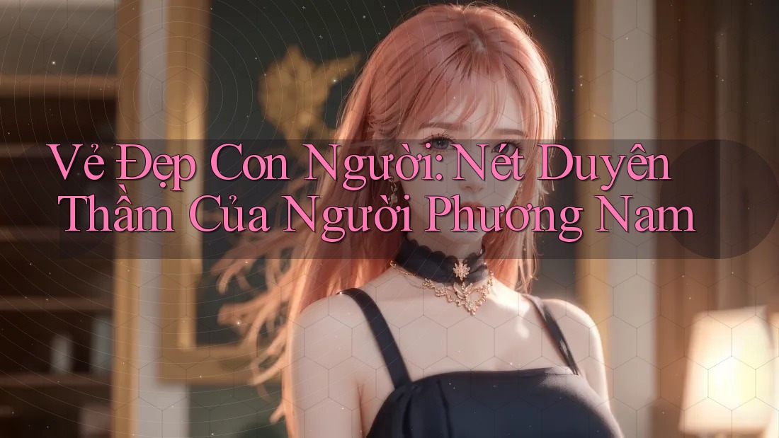 Vẻ Đẹp Con Người: Nét Duyên Thầm Của Người Phương Nam Vẻ Đẹp Con Người: Nét Duyên Thầm Của Người Phương Nam