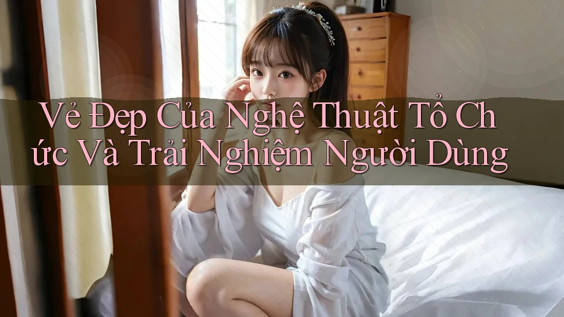 Vẻ Đẹp Của Nghệ Thuật Tổ Chức Và Trải Nghiệm Người Dùng Vẻ Đẹp Của Nghệ Thuật Tổ Chức Và Trải Nghiệm Người Dùng
