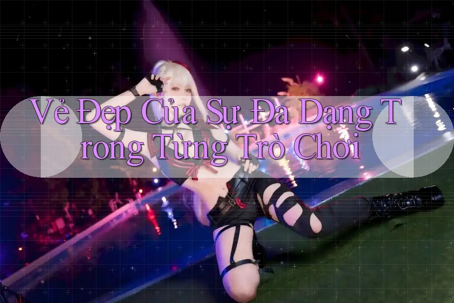 Vẻ Đẹp Của Sự Đa Dạng Trong Từng Trò Chơi Vẻ Đẹp Của Sự Đa Dạng Trong Từng Trò Chơi