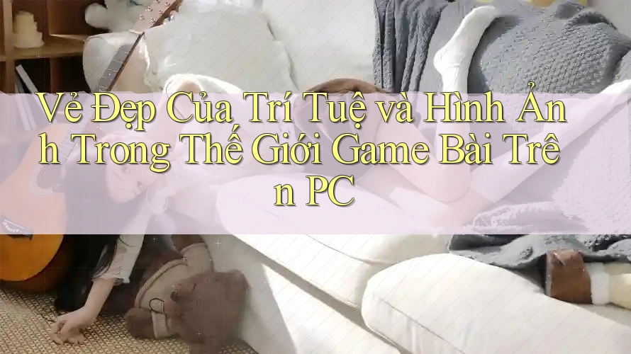 Vẻ Đẹp Của Trí Tuệ và Hình Ảnh Trong Thế Giới Game Bài Trên PC Vẻ Đẹp Của Trí Tuệ và Hình Ảnh Trong Thế Giới Game Bài Trên PC