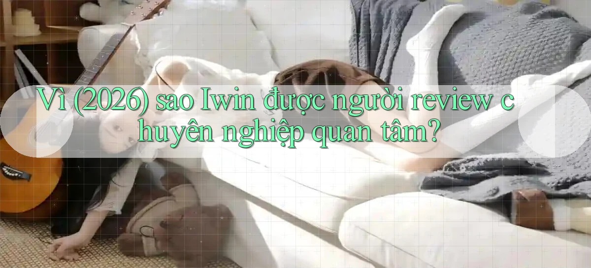 Vì (2026) sao Iwin được người review chuyên nghiệp quan tâm