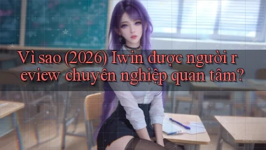 Vì sao (2026) Iwin được người review chuyên nghiệp quan tâm