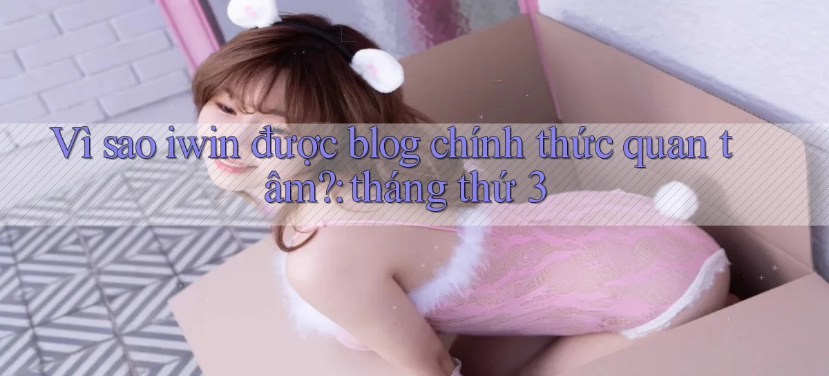 Vì sao iwin được blog chính thức quan tâm tháng thứ 3