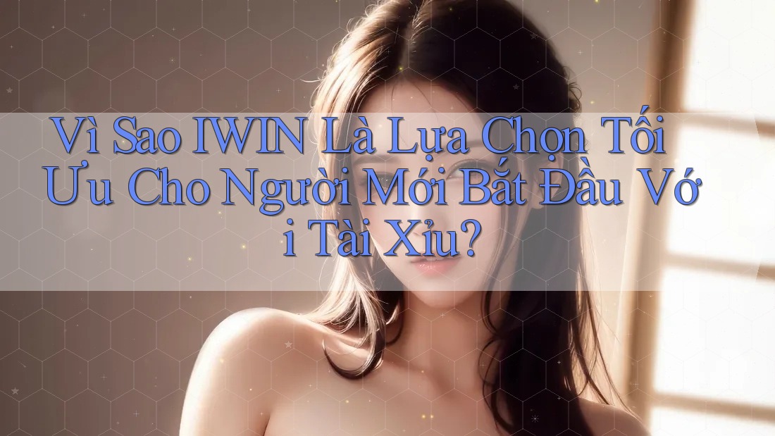 Vì Sao IWIN Là Lựa Chọn Tối Ưu Cho Người Mới Bắt Đầu Với Tài Xỉu?
