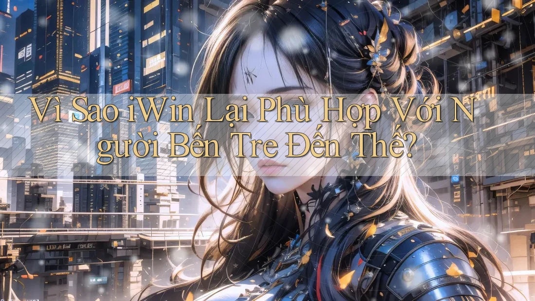 Vì Sao iWin Lại Phù Hợp Với Người Bến Tre Đến Thế? Vì Sao iWin Lại Phù Hợp Với Người Bến Tre Đến Thế?
