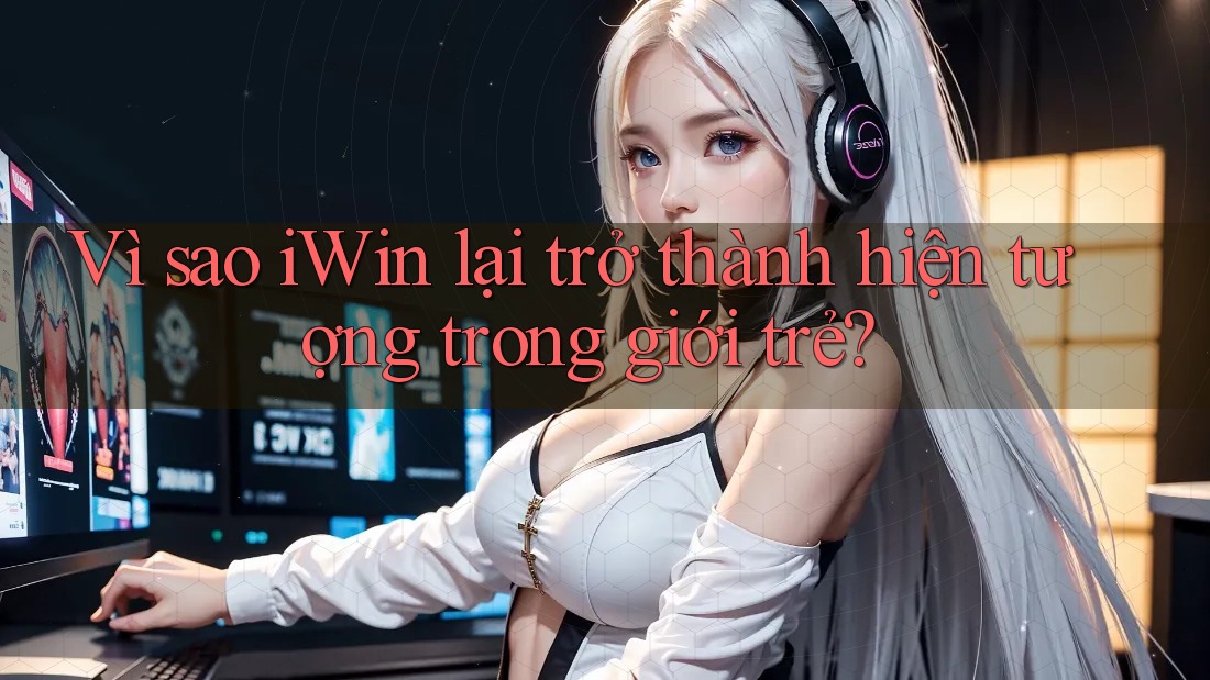 Vì sao iWin lại trở thành hiện tượng trong giới trẻ? Vì sao iWin lại trở thành hiện tượng trong giới trẻ?