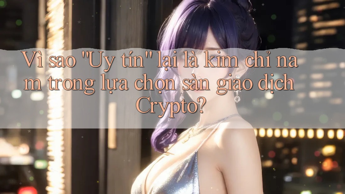 Vì sao “Uy tín” lại là kim chỉ nam trong lựa chọn sàn giao dịch Crypto?