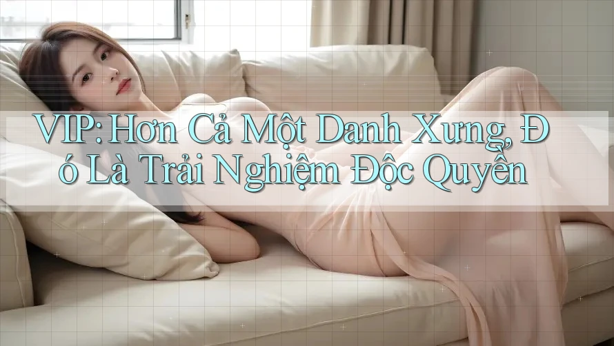VIP: Hơn Cả Một Danh Xưng, Đó Là Trải Nghiệm Độc Quyền VIP: Hơn Cả Một Danh Xưng, Đó Là Trải Nghiệm Độc Quyền