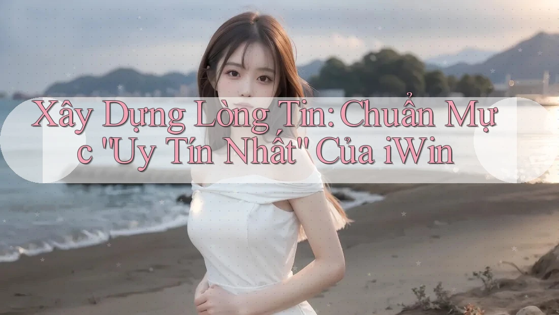 Xây Dựng Lòng Tin: Chuẩn Mực “Uy Tín Nhất” Của iWin Xây Dựng Lòng Tin: Chuẩn Mực “Uy Tín Nhất” Của iWin