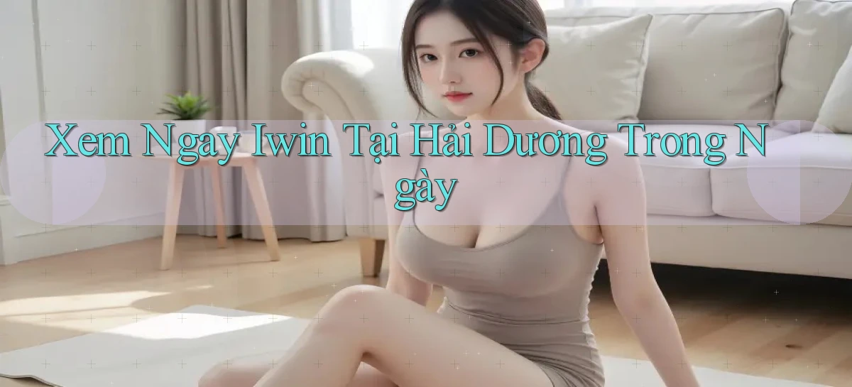 xem ngay iwin tại Hải Dương trong ngày