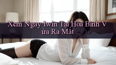 xem ngay iwin tại Hòa Bình vừa ra mắt