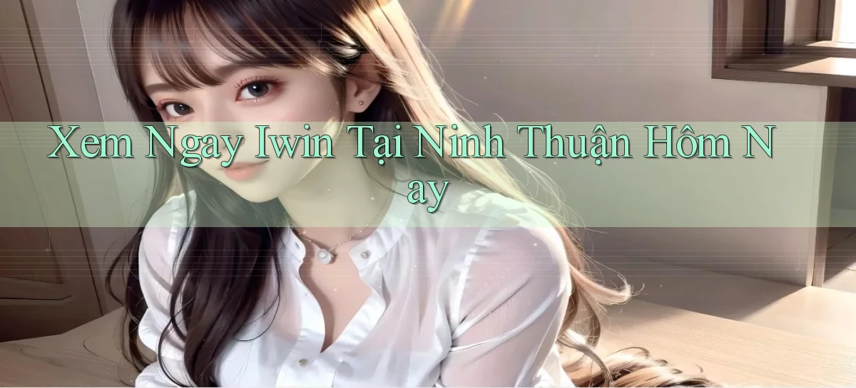 xem ngay iwin tại Ninh Thuận hôm nay