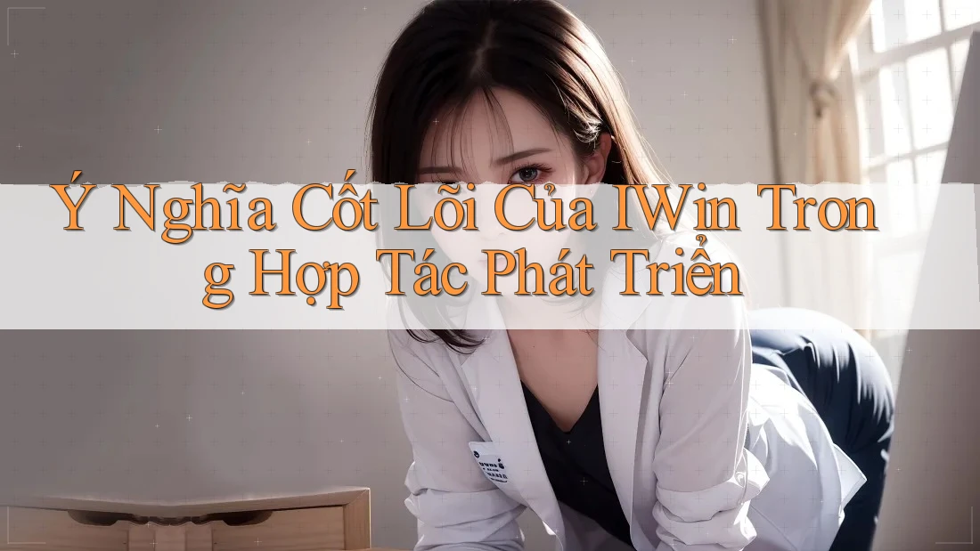 Ý Nghĩa Cốt Lõi Của IWin Trong Hợp Tác Phát Triển Ý Nghĩa Cốt Lõi Của IWin Trong Hợp Tác Phát Triển
