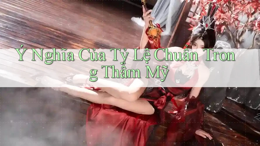 Ý Nghĩa Của Tỷ Lệ Chuẩn Trong Thẩm Mỹ Ý Nghĩa Của Tỷ Lệ Chuẩn Trong Thẩm Mỹ