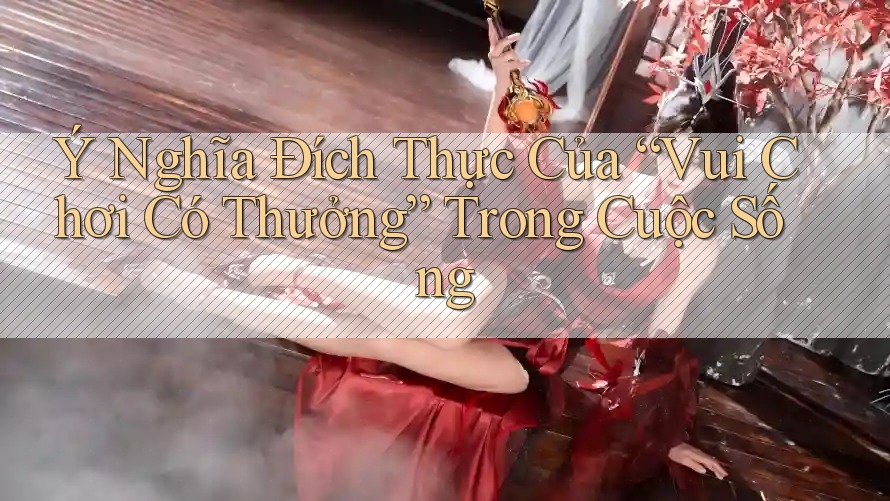 Ý Nghĩa Đích Thực Của “Vui Chơi Có Thưởng” Trong Cuộc Sống